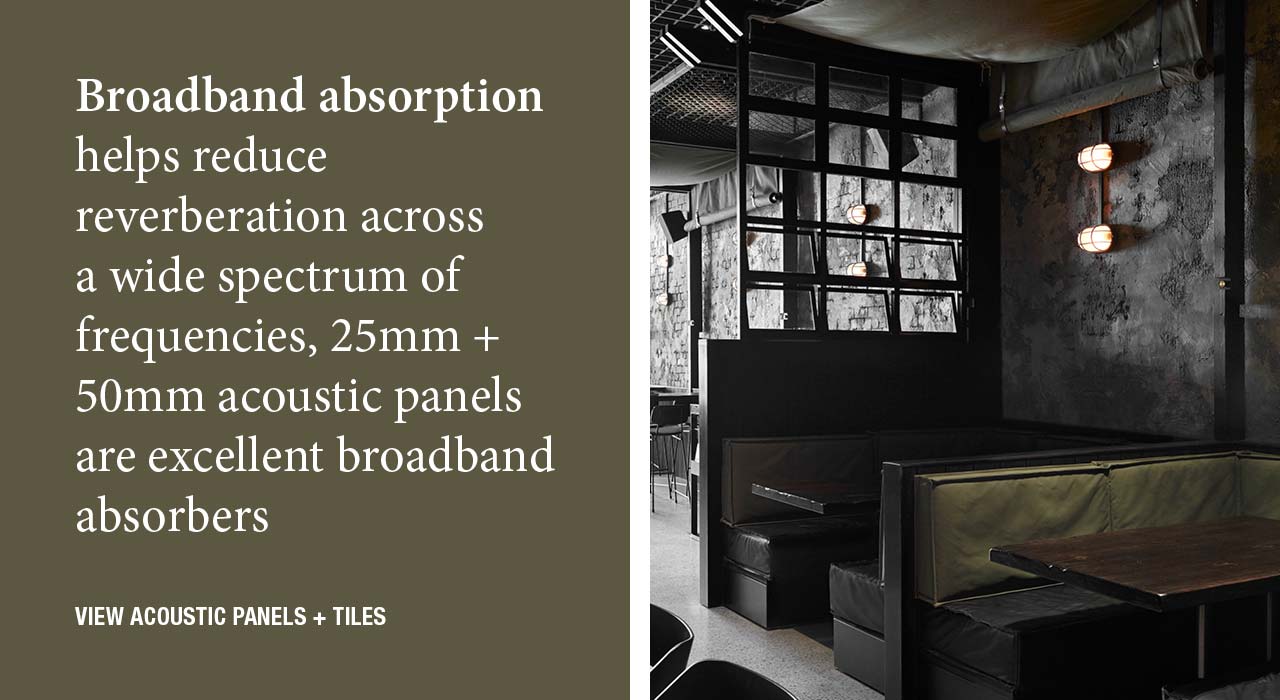Broadband absorption helps reduce reverberation across a wide spectrum of frequencies, 25mm + 50mm acoustic panels are excellent broadband absorbers 
