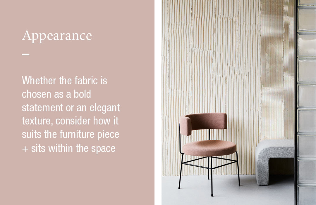 Appearance
Whether the fabric is chosen as a bold statement or an elegant texture, consider how it suits the furniture piece + sits within the space 