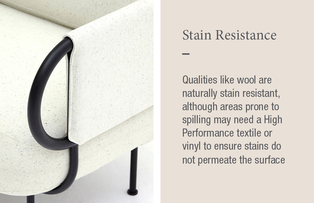 Stain Resistance
Qualities like wool are naturally stain resistant, although areas prone to spilling may need a High Performance textile or vinyl to ensure stains do not permeate the surface 