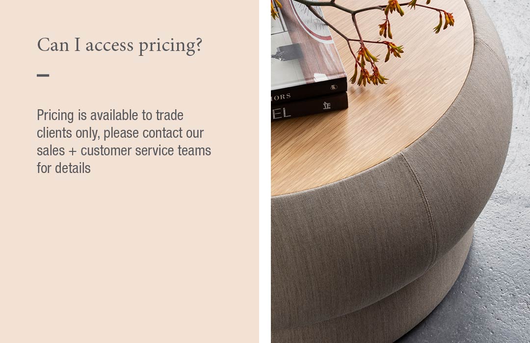 Can I access pricing?
Pricing is available to trade clients only, please contact our sales + customer service teams for details