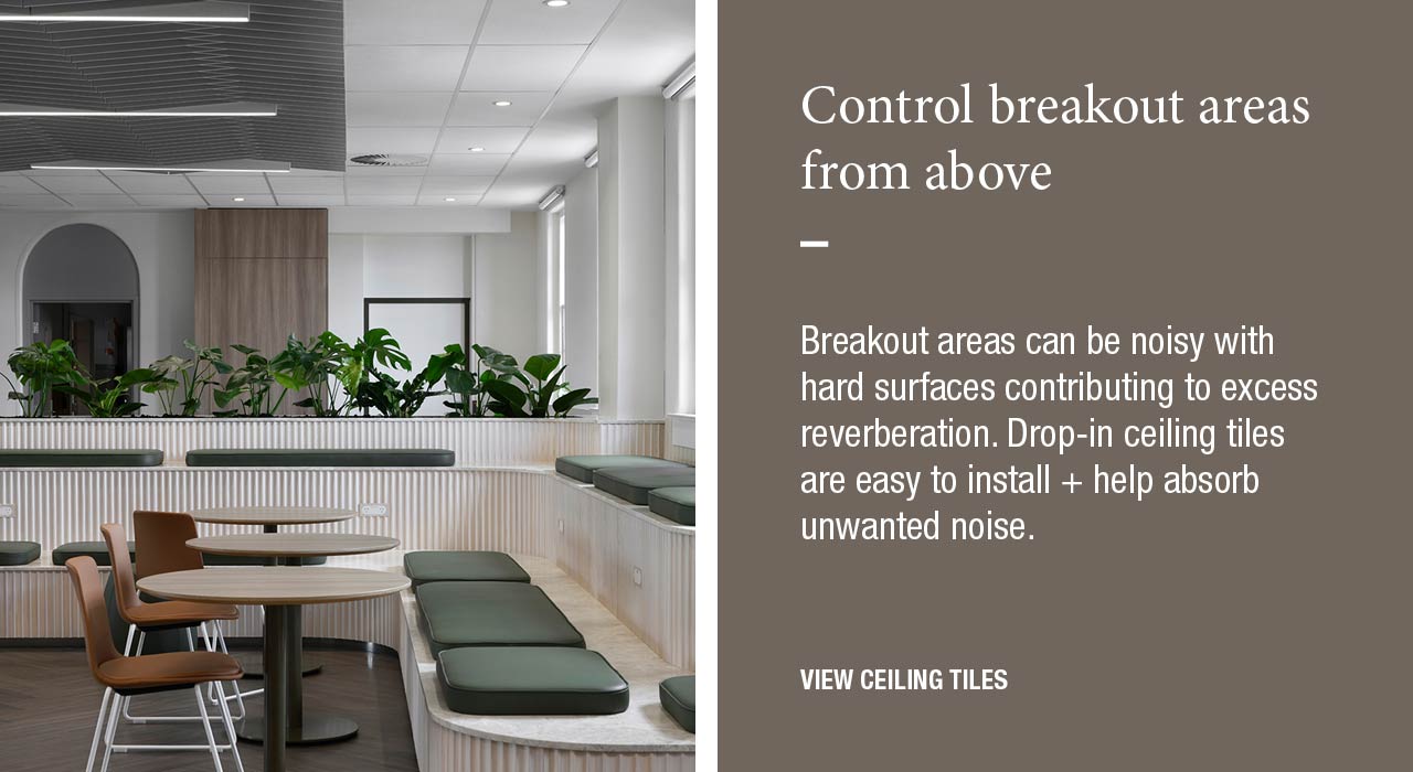 Control breakout areas from above  Breakout areas can be noisy with hard surfaces contributing to excess reverberation. Drop-in ceiling tiles are easy to install + help absorb unwanted noise.