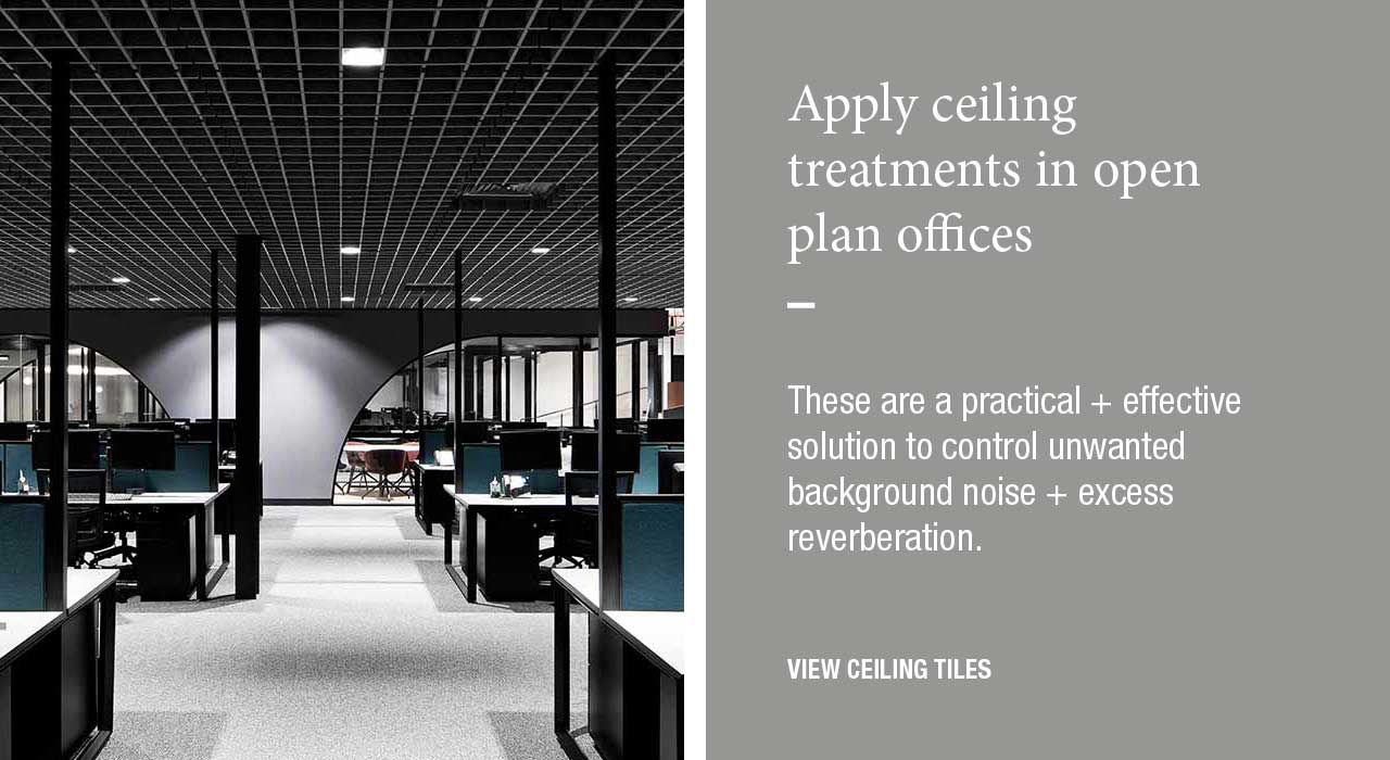 Apply ceiling treatments in open plan offices  These are a practical + effective solution to control unwanted background noise + excess reverberation.