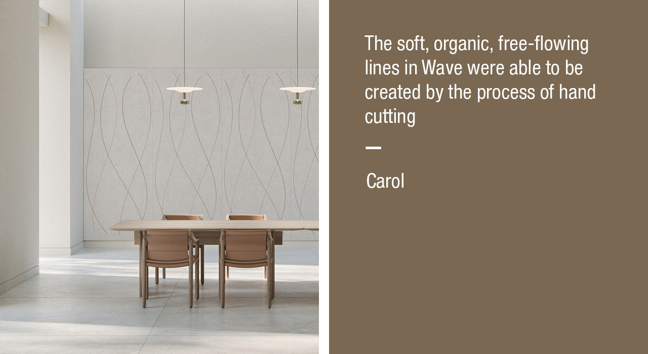 The soft, organic, free-flowing lines in Wave were able to be created by the process of hand cutting 
- Carol